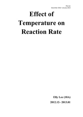 Elly Lee
         December 2012– January 2013




   Effect of
Temperature on
 Reaction Rate




           Elly Lee (10A)
         2012.12– 2013.01
 