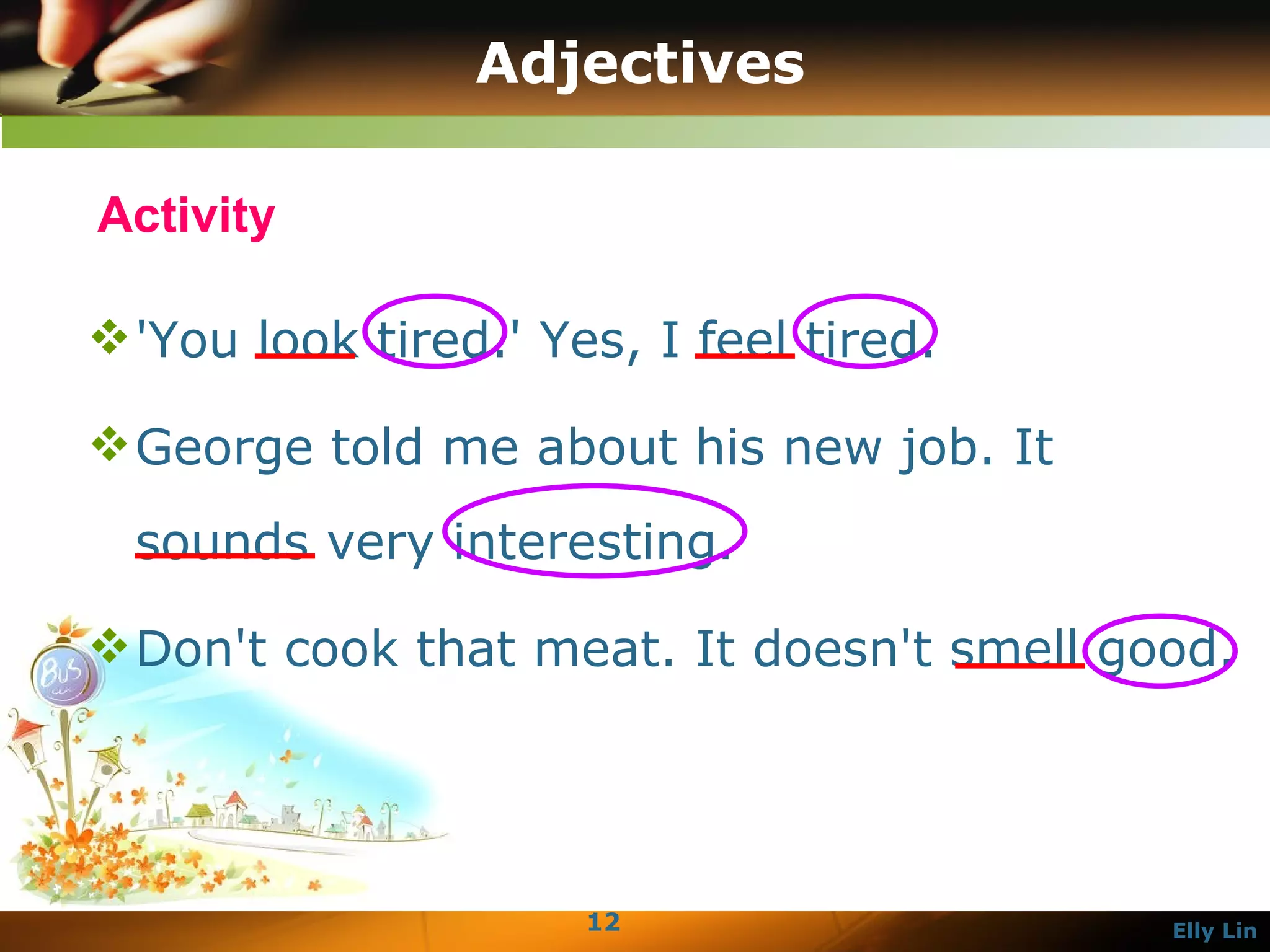 Adjectives 'You look tired.' Yes, I feel tired.  George told me about his new job. It sounds very interesting.  Don't cook that meat. It doesn't smell good. Activity 