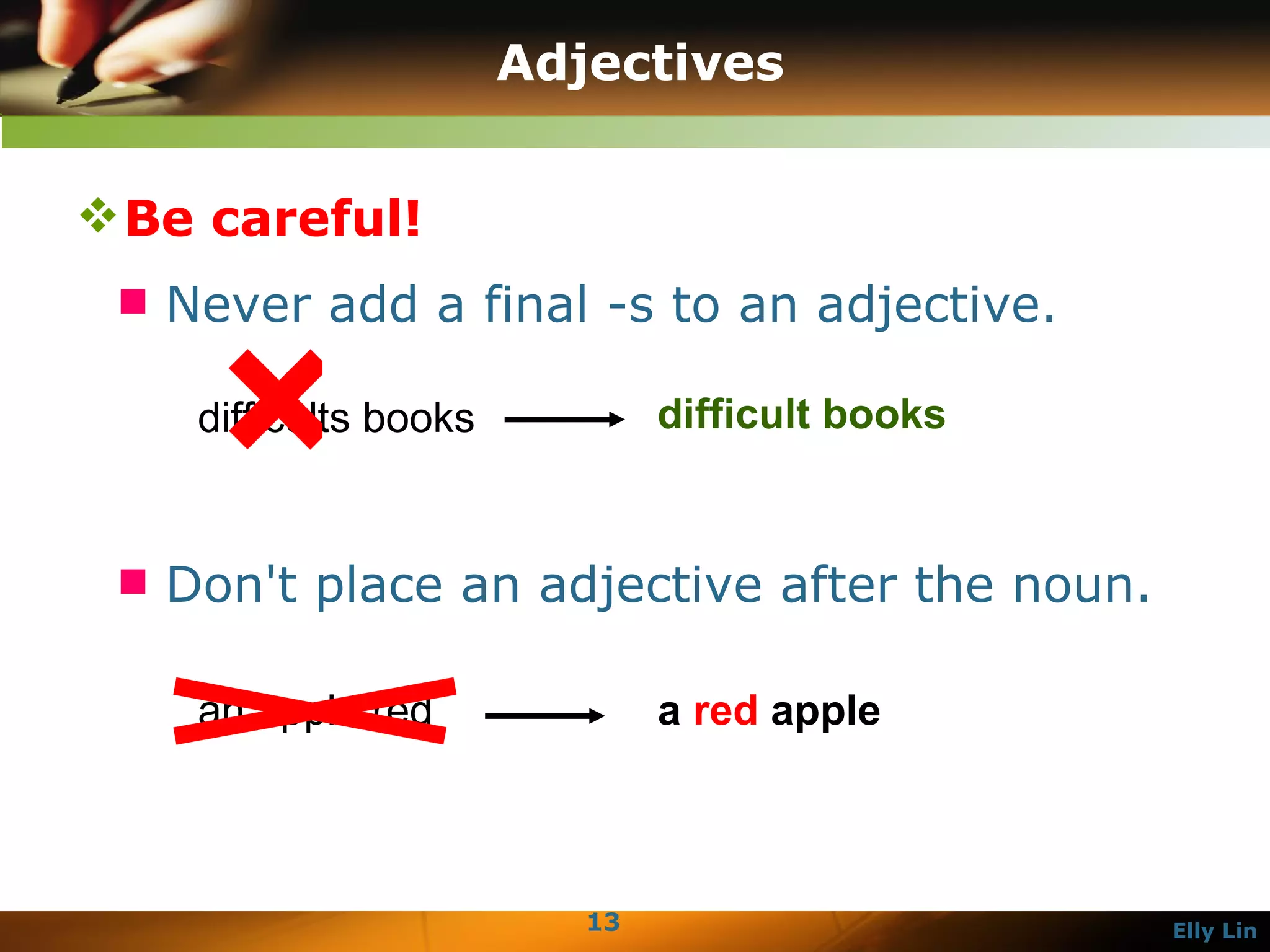Adjectives Be careful!  Never add a final -s to an adjective.  difficults books  difficult books  × Don't place an adjective after the noun.  an apple red  a  red   apple 