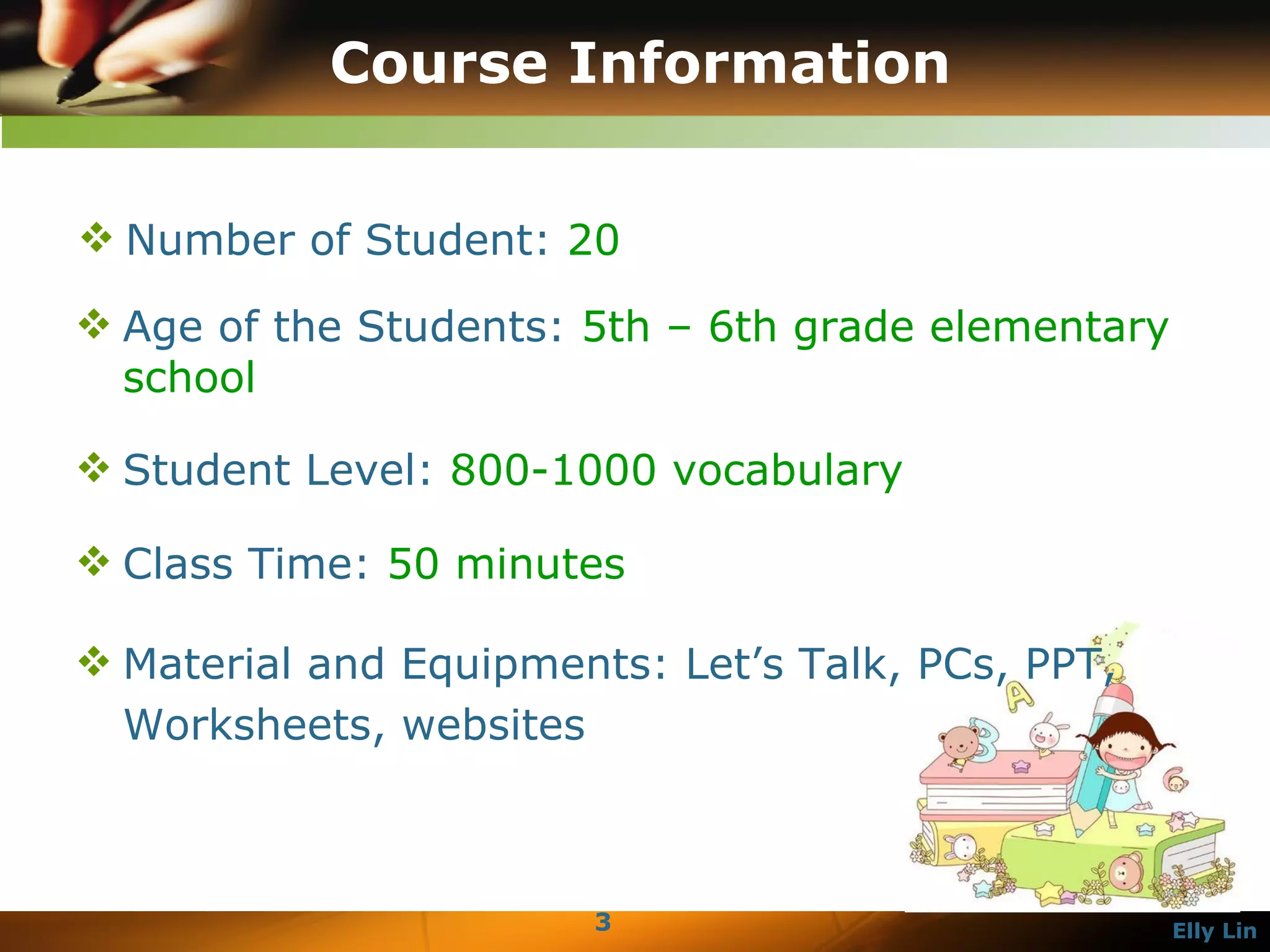 Course Information Number of Student:  20 Student Level:  800-1000 vocabulary   Class Time:  50 minutes   Material and Equipments: Let’s Talk, PCs, PPT, Worksheets, websites Age of the Students:  5th – 6th grade elementary school 