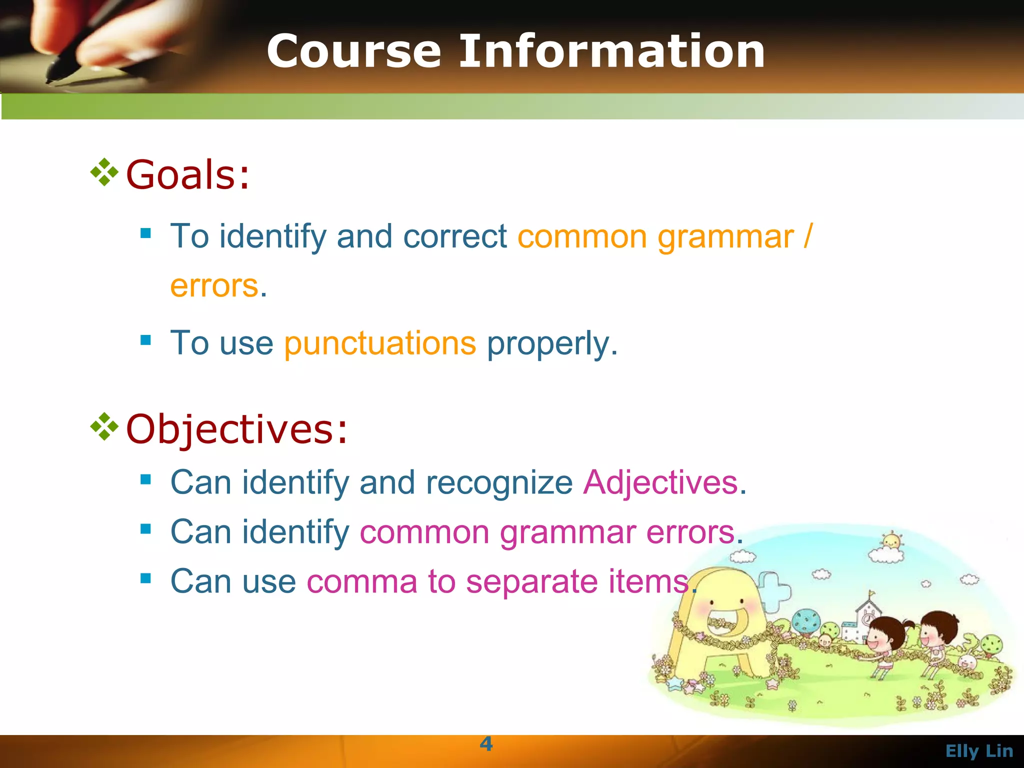 Course Information Goals:   To identify and correct  common grammar / errors .  To use  punctuations  properly.  Objectives:   Can identify and recognize  Adjectives . Can identify  common grammar errors .  Can use  comma to separate items .  