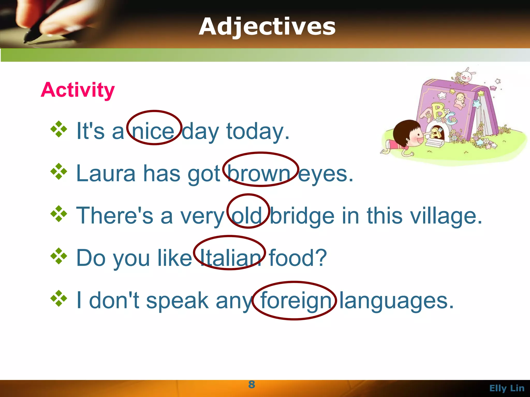Adjectives It's a nice day today. Laura has got brown eyes. There's a very old bridge in this village. Do you like Italian food? I don't speak any foreign languages. Activity 