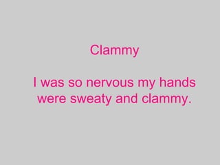 Clammy
I was so nervous my hands
were sweaty and clammy.
 