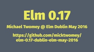 Elm 0.17
Michael Twomey @ Elm Dublin May 2016
https://github.com/micktwomey/
elm-0.17-dublin-elm-may-2016
 