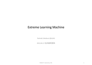 Extreme Learning Machine
Yoshiaki Sakakura (@a2ki)
2013.04.17.社内教育資料
1DENSO IT Laboratory, INC.
 