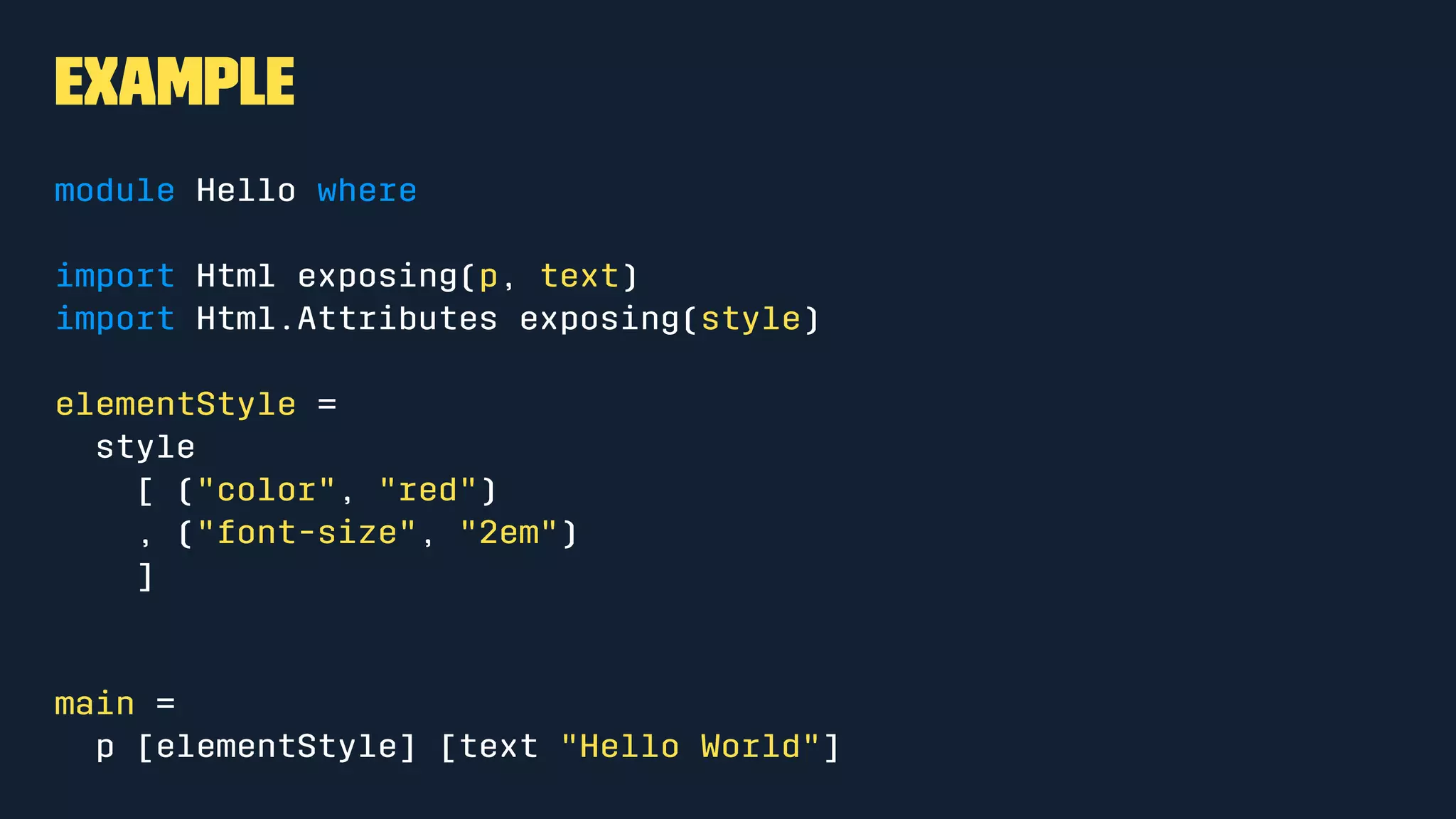 Example
import Graphics.Element exposing (show)
main =
show "Hello World"
 