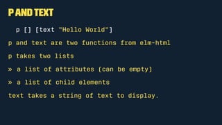 Functions
We define functions with a name followed by an = sign.
hello =
"Hello there"
We indent the definitions of functions.
We invoke this function like this:
hello
 