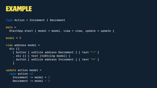 HTML functions are uniform.
Each takes attributes and elements. So we can nest them like HTML.
div [class "foo", id "bar" ] [
h1 [] [text "Hello"],
p [] [text "World"]
]
There's a function for every element. Just be sure to expose what you
use.
 