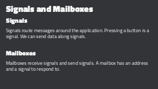 Signals and Mailboxes
Signals
Signals route messages around the application. Pressing a button is a
signal. We can send data along signals.
Mailboxes
Mailboxes receive signals and send signals. A mailbox has an address
and a signal to respond to.
 