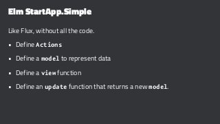 Elm StartApp.Simple
Like Flux, without all the code.
• Define Actions
• Define a model to represent data
• Define a view function
• Define an update function that returns a new model.
 