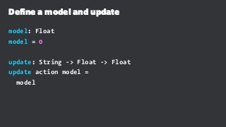 Define a model and update
model: Float
model = 0
update: String -> Float -> Float
update action model =
model
 
