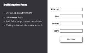 Building the form
• Use label, input functions
• Use number fields
• Each field change updates model state
• Clicking button calculates new amount
 