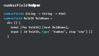 numberField helper
numberField: String -> String -> Html
numberField ﬁeldID ﬁeldName =
div [] [
label [for ﬁeldID] [text ﬁeldName],
input [ id ﬁeldID, type' "number", step "any"] []
]
 