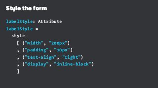 Style the form
labelStyle: Attribute
labelStyle =
style
[ ("width", "200px")
, ("padding", "10px")
, ("text-align", "right")
, ("display", "inline-block")
]
 