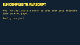 Elm compiles to JavaScript
Yes. We just wrote a bunch of code that gets injected into an HTML
page.
Feel gross yet?
 