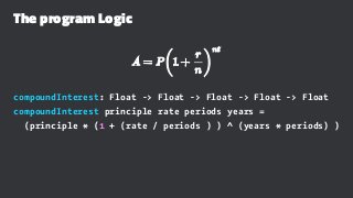 The program Logic
compoundInterest: Float -> Float -> Float -> Float -> Float
compoundInterest principle rate periods years =
(principle * (1 + (rate / periods ) ) ^ (years * periods) )
 