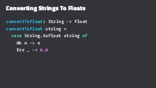 Converting Strings To Floats
convertToFloat: String -> Float
convertToFloat string =
case String.toFloat string of
Ok n -> n
Err _ -> 0.0
 
