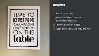 Benefits
1. Small community
2. Benefits of React with a clear
opinionated approach
3. Fantastic error messages
4. Types ensure data integrity and flow
 