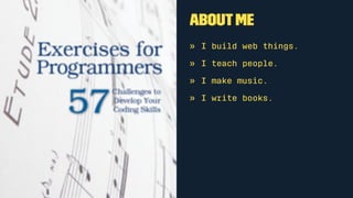 About me
• I build web things.
• I teach people.
• I make music.
• I write books.
 