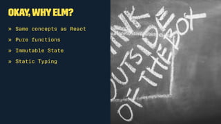 Okay, Why Elm?
• Same concepts as React
• Pure functions
• Immutable State
• Static Typing
 