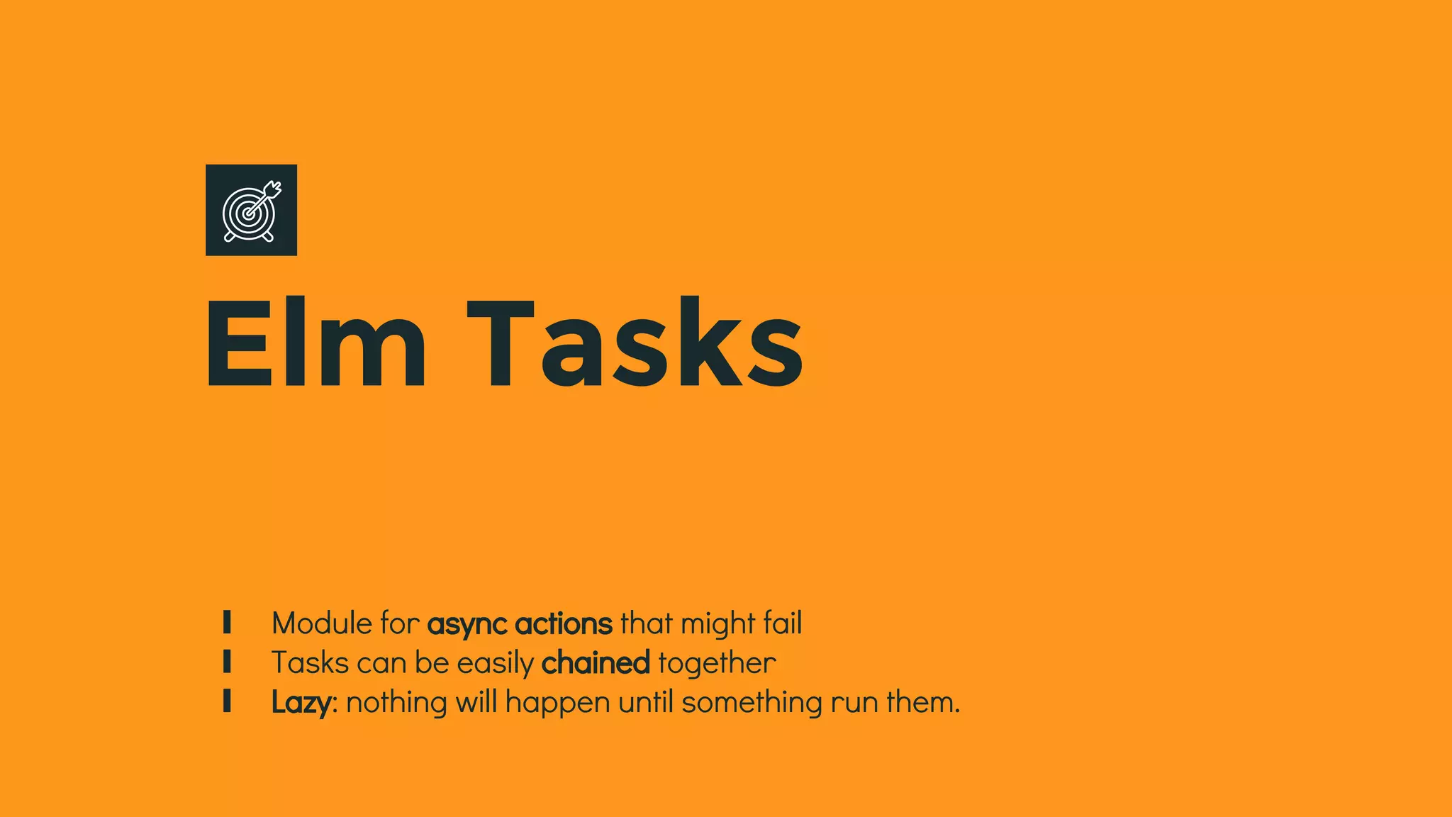 Elm Tasks
∎ Module for async actions that might fail
∎ Tasks can be easily chained together
∎ Lazy: nothing will happen until something run them.
 