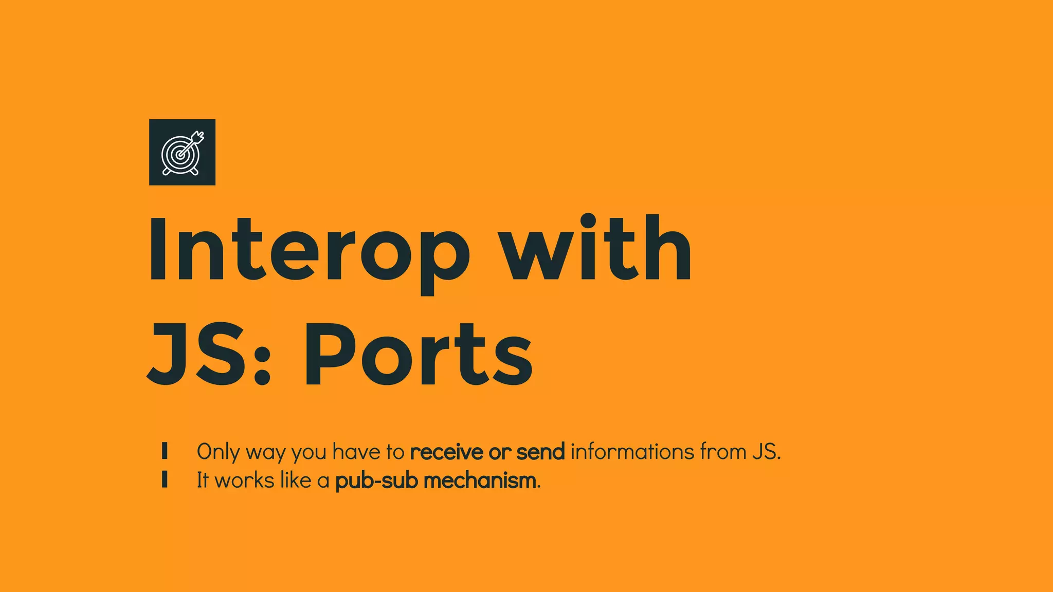 Interop with
JS: Ports
∎ Only way you have to receive or send informations from JS.
∎ It works like a pub-sub mechanism.
 