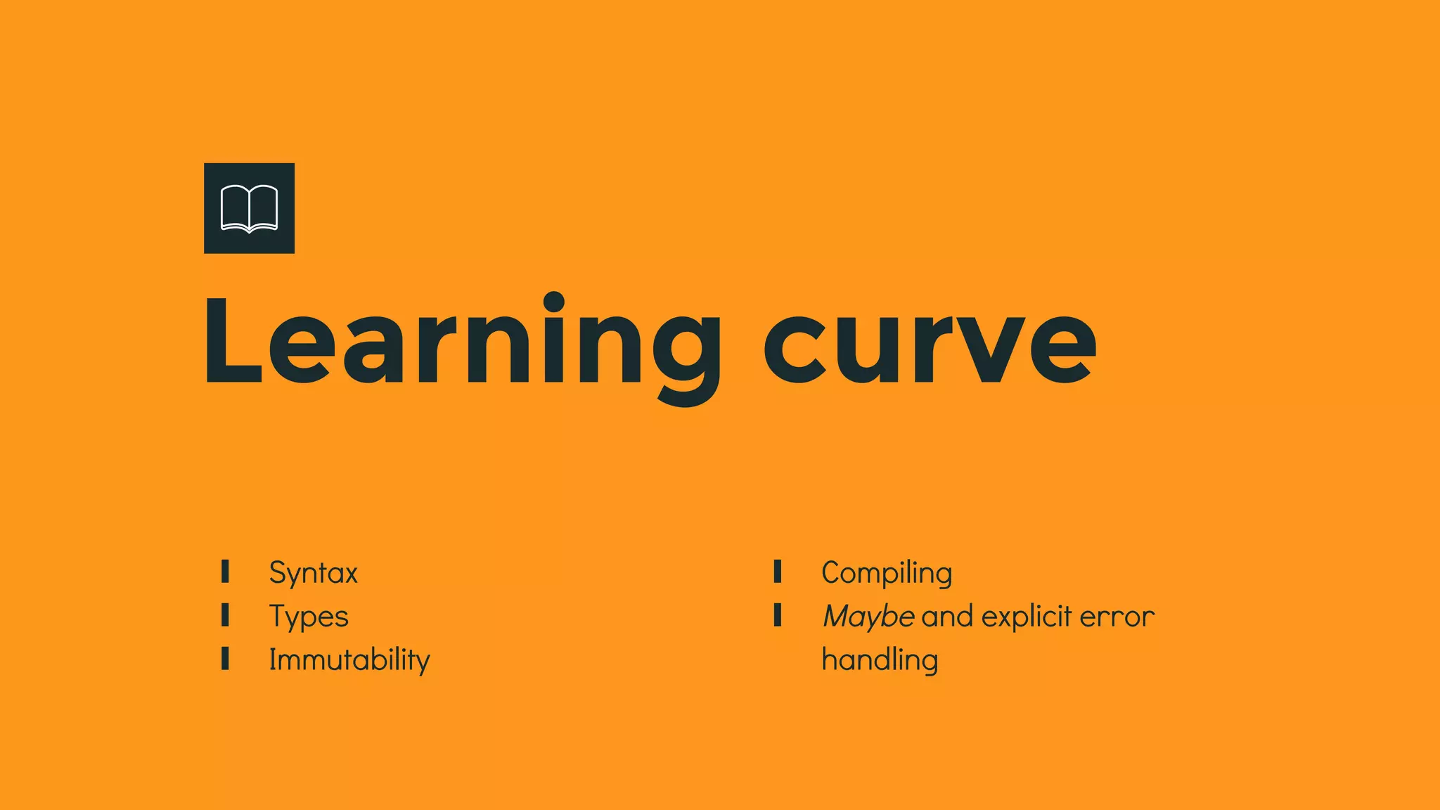 ∎ Syntax
∎ Types
∎ Immutability
Learning curve
∎ Compiling
∎ Maybe and explicit error
handling
 