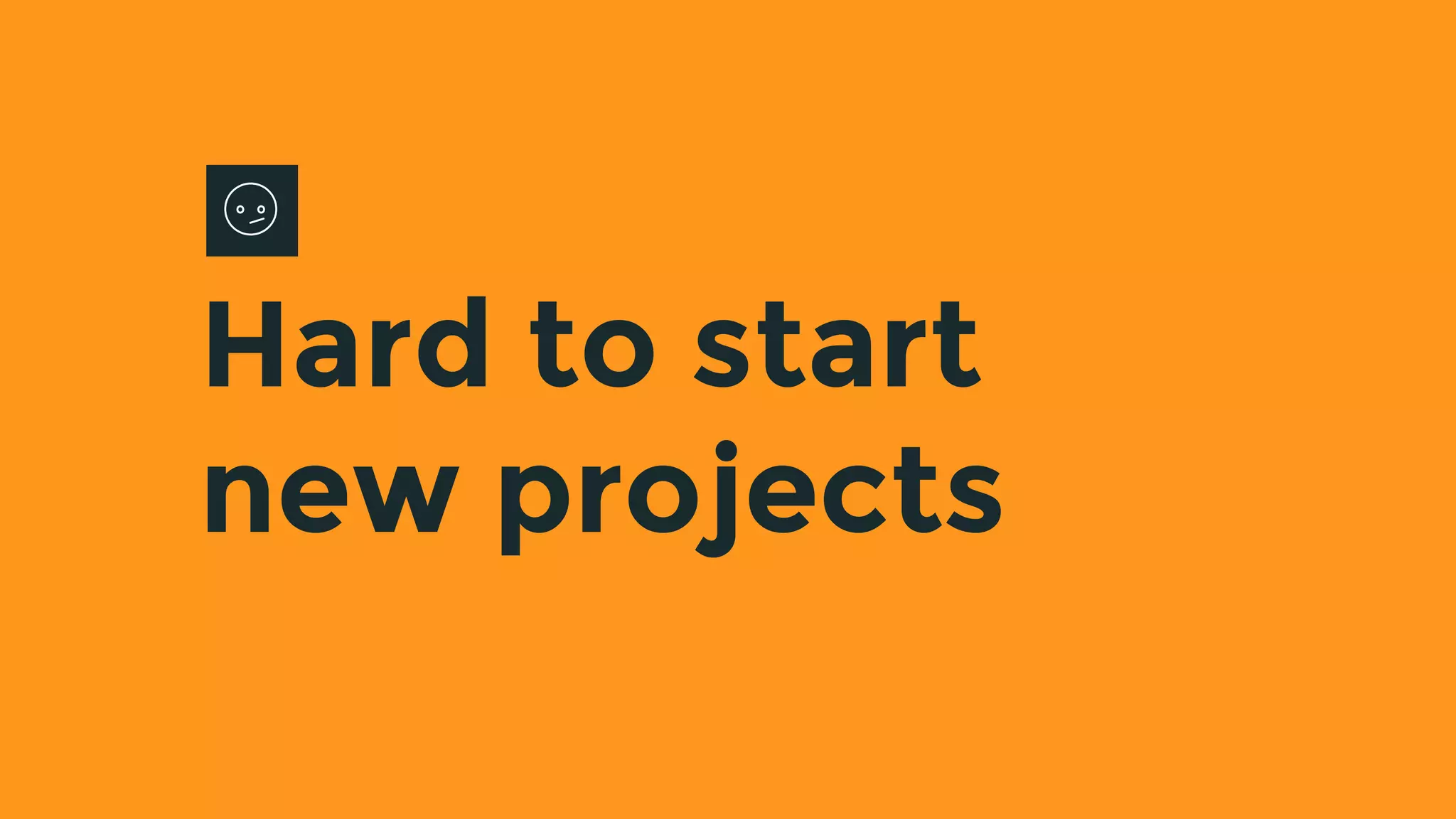 Hard to start
new projects
 