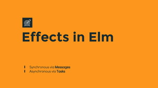 Effects in Elm
∎ Synchronous via Messages
∎ Asynchronous via Tasks
 