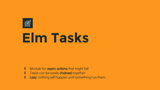 Elm Tasks
∎ Module for async actions that might fail
∎ Tasks can be easily chained together
∎ Lazy: nothing will happen until something run them.
 