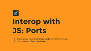 Interop with
JS: Ports
∎ Only way you have to receive or send informations from JS.
∎ It works like a pub-sub mechanism.
 