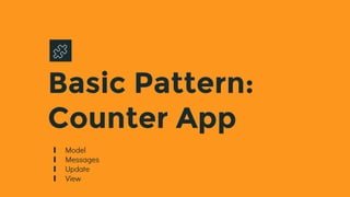 Basic Pattern:
Counter App
∎ Model
∎ Messages
∎ Update
∎ View
 