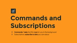 Commands and
Subscriptions
∎ Commands: Tasks that Elm runs for you in the background
∎ Subscriptions: subscribe to data you care about
 
