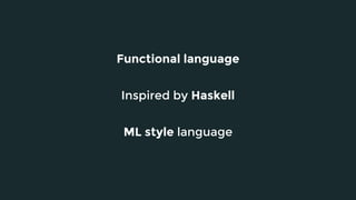 Functional language
ML style language
Inspired by Haskell
 
