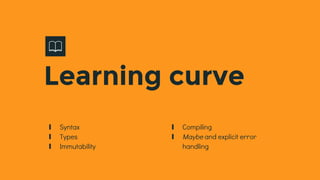 ∎ Syntax
∎ Types
∎ Immutability
Learning curve
∎ Compiling
∎ Maybe and explicit error
handling
 