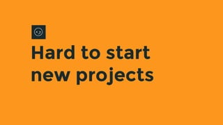 Hard to start
new projects
 