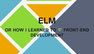ELM
OR HOW I LEARNED TO FRONT-END
DEVELOPMENT
 