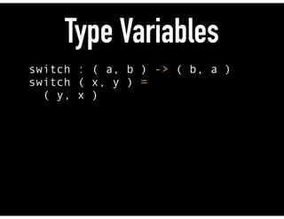 Type Variables
switch : ( a, b ) -> ( b, a ) 
switch ( x, y ) = 
( y, x )
 