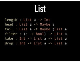 List
length : List a -> Int 
head : List a -> Maybe a 
tail : List a -> Maybe (List a 
filter : (a -> Bool) -> List a 
take : Int -> List a -> List a 
drop : Int -> List a -> List a
 