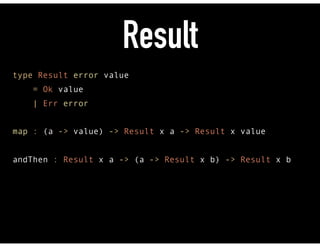 Result
type Result error value 
= Ok value 
| Err error
 
map : (a -> value) -> Result x a -> Result x value 
andThen : Result x a -> (a -> Result x b) -> Result x b
 