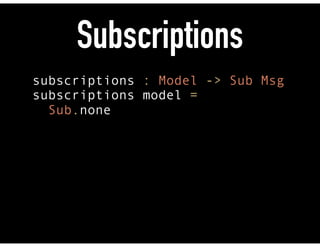 Subscriptions
subscriptions : Model -> Sub Msg 
subscriptions model = 
Sub.none
 