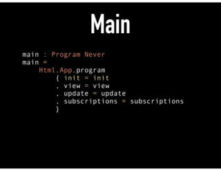 Main
main : Program Never 
main = 
Html.App.program 
{ init = init 
, view = view 
, update = update 
, subscriptions = subscriptions 
}
 