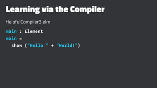 Learning via the Compiler
HelpfulCompiler3.elm
main : Element
main =
show ("Hello " + "World!")
 