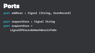 Ports
port addUser : Signal (String, UserRecord)
port requestUser : Signal String
port requestUser =
signalOfUsersWeWantMoreInfoOn
 