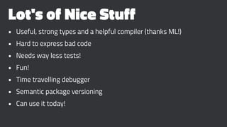 Lot's of Nice Stuff
• Useful, strong types and a helpful compiler (thanks ML!)
• Hard to express bad code
• Needs way less tests!
• Fun!
• Time travelling debugger
• Semantic package versioning
• Can use it today!
 