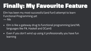 Finally: My Favourite Feature
Elm has been my most successful (and fun!) attempt to learn
Functional Programming yet
— Me
• Elm is like a gateway drug to functional programming (and ML
languages like F#, Haskell and OCaml)
• Even if you don't wind up using it professionally you have fun
learning
 