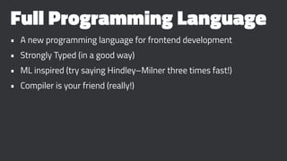 Full Programming Language
• A new programming language for frontend development
• Strongly Typed (in a good way)
• ML inspired (try saying Hindley–Milner three times fast!)
• Compiler is your friend (really!)
 