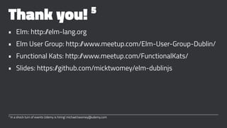 Thank you! 5
• Elm: http://elm-lang.org
• Elm User Group: http://www.meetup.com/Elm-User-Group-Dublin/
• Functional Kats: http://www.meetup.com/FunctionalKats/
• Slides: https://github.com/micktwomey/elm-dublinjs
5
In a shock turn of events Udemy is hiring! michael.twomey@udemy.com
 