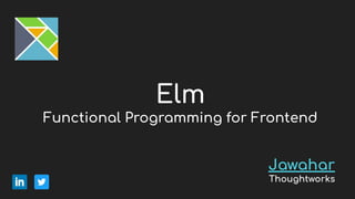 Elm
Functional Programming for Frontend
Jawahar
Thoughtworks
 