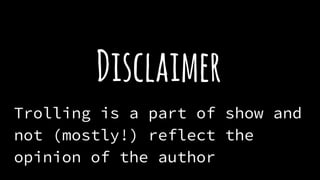Disclaimer
Trolling is a part of show and
not (mostly!) reflect the
opinion of the author
 